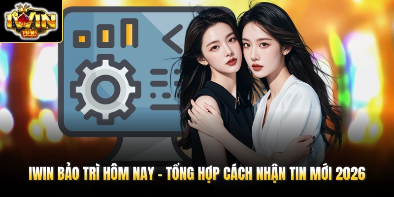 IWIN Bảo Trì Hôm Nay - Tổng Hợp Cách Nhận Tin Mới 2026